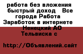 работа без вложения, быстрый доход - Все города Работа » Заработок в интернете   . Ненецкий АО,Тельвиска с.